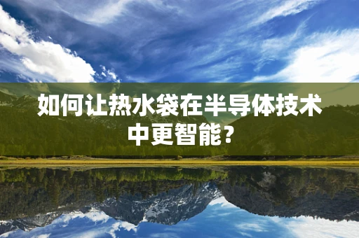 如何让热水袋在半导体技术中更智能？
