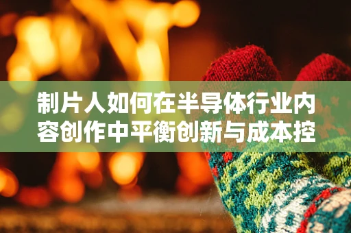 制片人如何在半导体行业内容创作中平衡创新与成本控制？