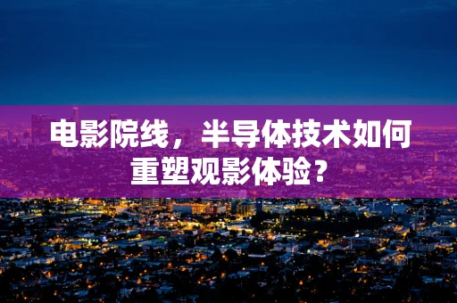 电影院线，半导体技术如何重塑观影体验？