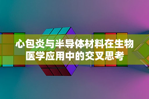 心包炎与半导体材料在生物医学应用中的交叉思考