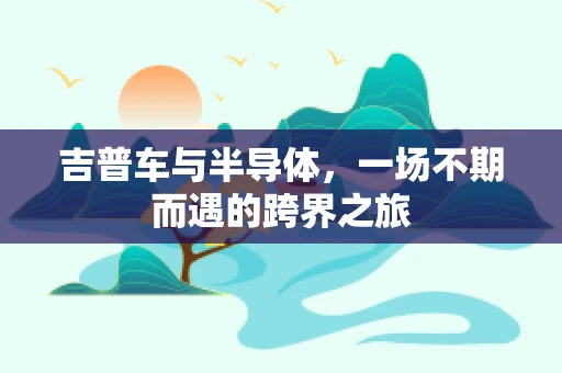 吉普车与半导体，一场不期而遇的跨界之旅