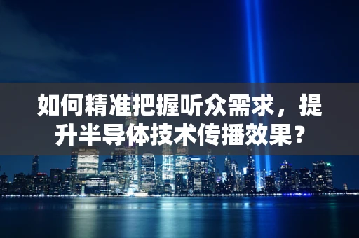 如何精准把握听众需求，提升半导体技术传播效果？