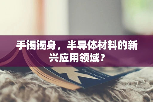 手镯镯身，半导体材料的新兴应用领域？