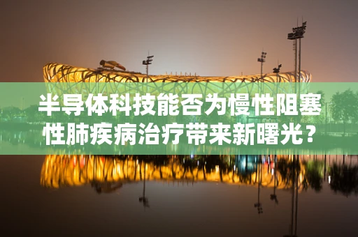 半导体科技能否为慢性阻塞性肺疾病治疗带来新曙光？