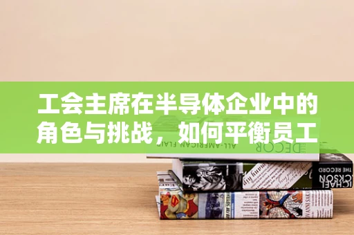 工会主席在半导体企业中的角色与挑战，如何平衡员工利益与技术创新？