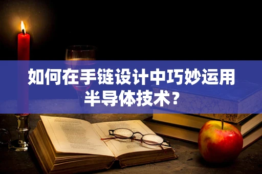 如何在手链设计中巧妙运用半导体技术？