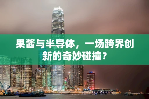 果酱与半导体，一场跨界创新的奇妙碰撞？