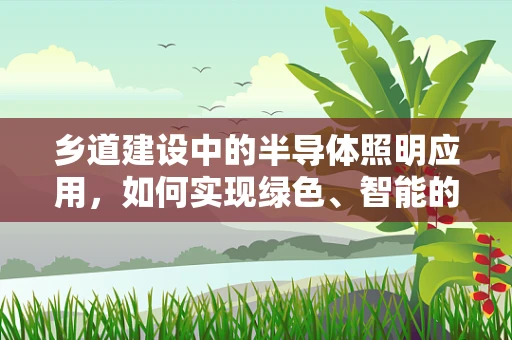 乡道建设中的半导体照明应用，如何实现绿色、智能的乡村照明？