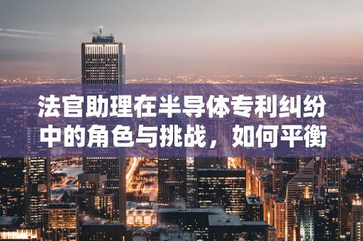 法官助理在半导体专利纠纷中的角色与挑战，如何平衡技术与法律的边界？