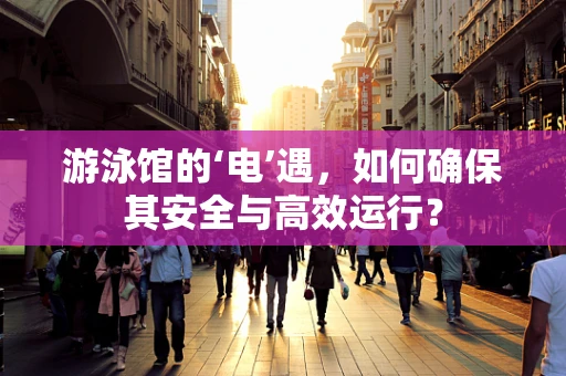 游泳馆的‘电’遇，如何确保其安全与高效运行？