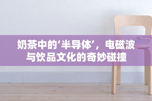 奶茶中的‘半导体’，电磁波与饮品文化的奇妙碰撞