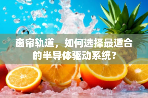 窗帘轨道，如何选择最适合的半导体驱动系统？