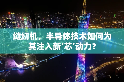 缝纫机，半导体技术如何为其注入新‘芯’动力？