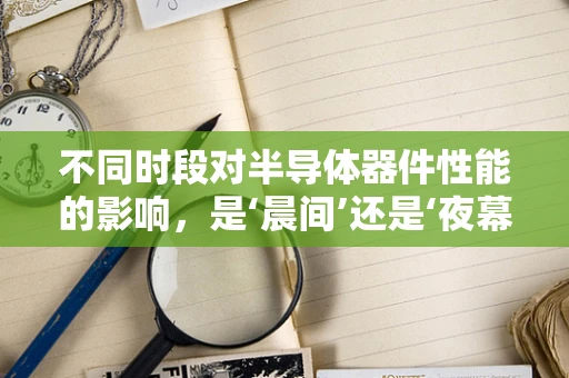 不同时段对半导体器件性能的影响，是‘晨间’还是‘夜幕’更胜一筹？