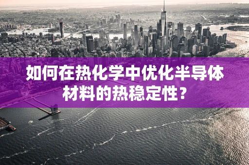 如何在热化学中优化半导体材料的热稳定性？