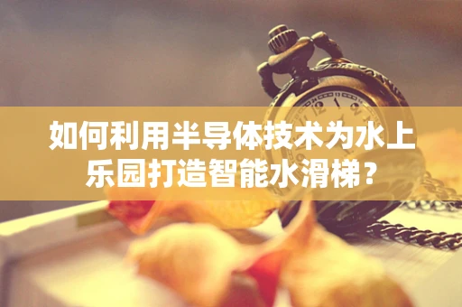 如何利用半导体技术为水上乐园打造智能水滑梯？