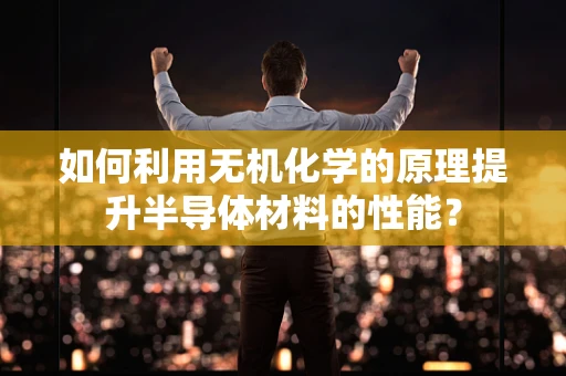 如何利用无机化学的原理提升半导体材料的性能？