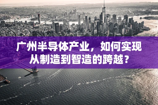 广州半导体产业，如何实现从制造到智造的跨越？