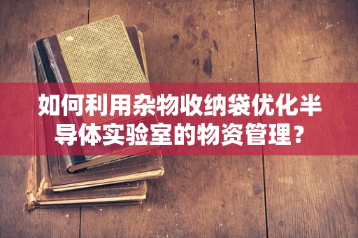 如何利用杂物收纳袋优化半导体实验室的物资管理？