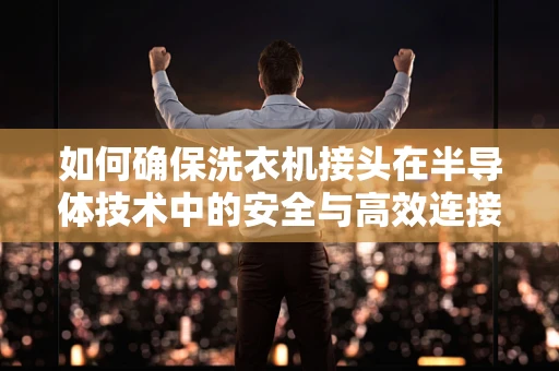 如何确保洗衣机接头在半导体技术中的安全与高效连接？