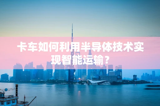 卡车如何利用半导体技术实现智能运输？