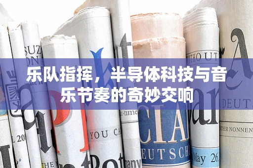 乐队指挥，半导体科技与音乐节奏的奇妙交响