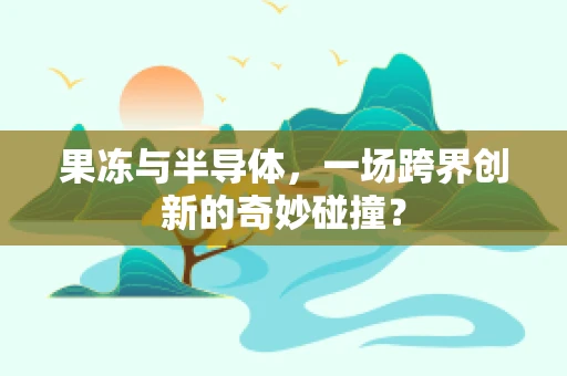 果冻与半导体，一场跨界创新的奇妙碰撞？