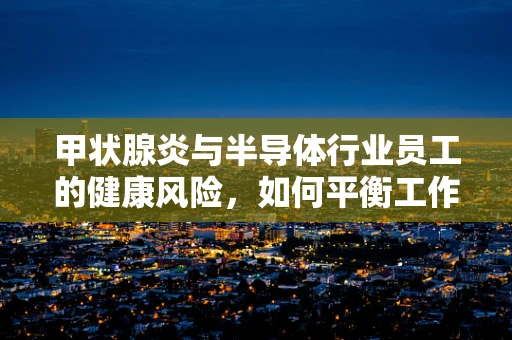 甲状腺炎与半导体行业员工的健康风险，如何平衡工作与健康？