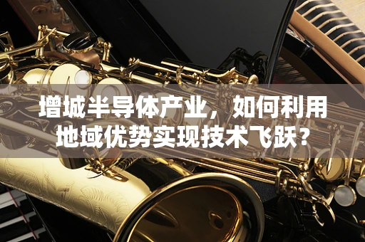 增城半导体产业，如何利用地域优势实现技术飞跃？
