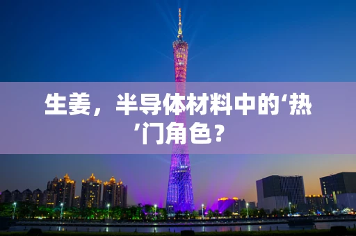 生姜，半导体材料中的‘热’门角色？