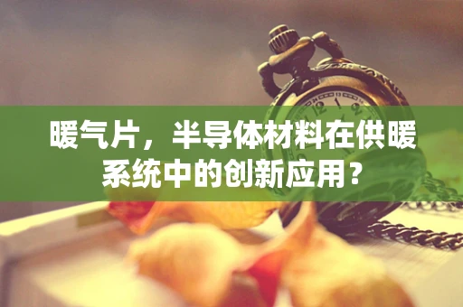 暖气片，半导体材料在供暖系统中的创新应用？