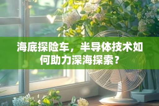 海底探险车，半导体技术如何助力深海探索？