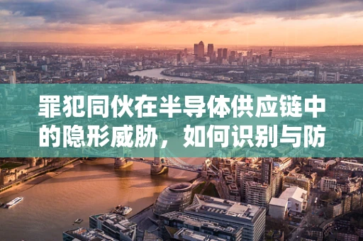 罪犯同伙在半导体供应链中的隐形威胁，如何识别与防范？