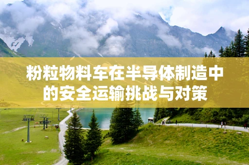 粉粒物料车在半导体制造中的安全运输挑战与对策