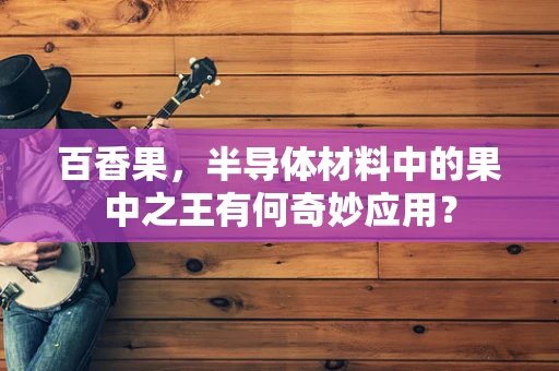 百香果，半导体材料中的果中之王有何奇妙应用？