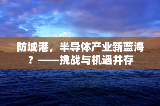 防城港，半导体产业新蓝海？——挑战与机遇并存