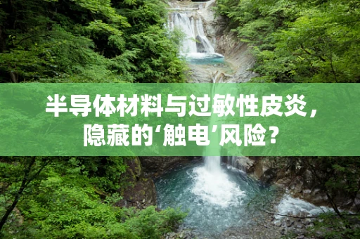 半导体材料与过敏性皮炎，隐藏的‘触电’风险？