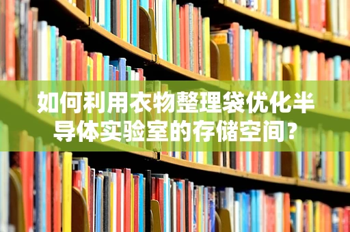 如何利用衣物整理袋优化半导体实验室的存储空间？
