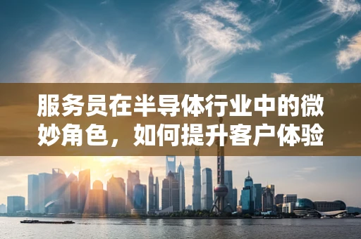服务员在半导体行业中的微妙角色，如何提升客户体验？