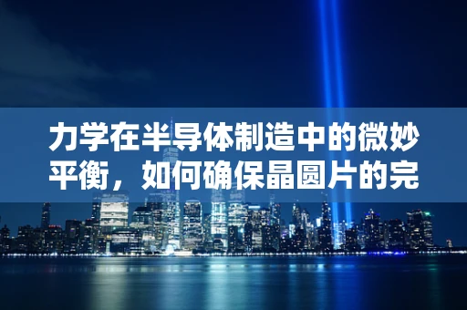 力学在半导体制造中的微妙平衡，如何确保晶圆片的完美平整？