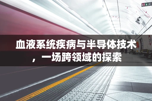 血液系统疾病与半导体技术，一场跨领域的探索