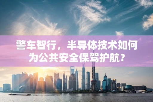 警车智行，半导体技术如何为公共安全保驾护航？