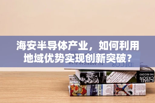 海安半导体产业，如何利用地域优势实现创新突破？