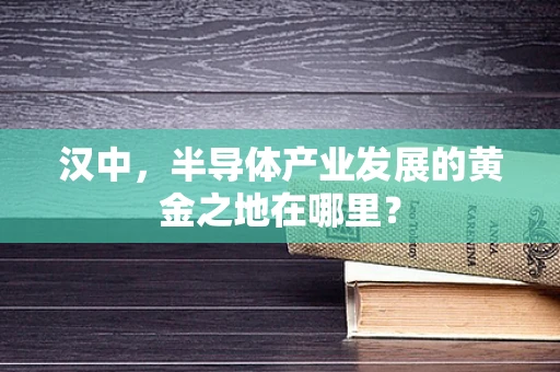 汉中，半导体产业发展的黄金之地在哪里？