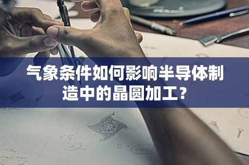 气象条件如何影响半导体制造中的晶圆加工？