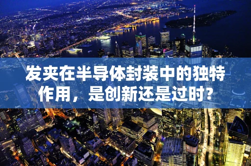 发夹在半导体封装中的独特作用，是创新还是过时？