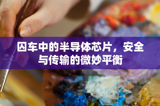 囚车中的半导体芯片，安全与传输的微妙平衡