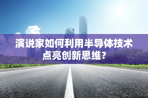 演说家如何利用半导体技术点亮创新思维？