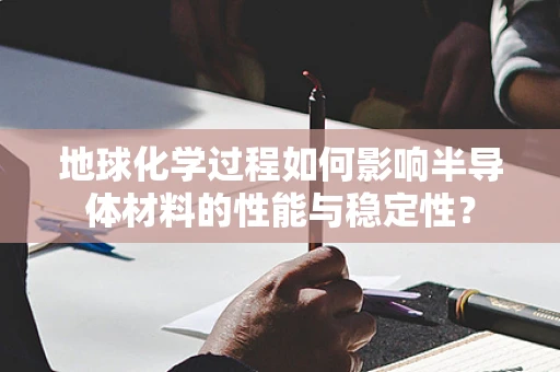 地球化学过程如何影响半导体材料的性能与稳定性？