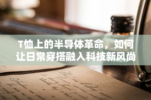 T恤上的半导体革命，如何让日常穿搭融入科技新风尚？